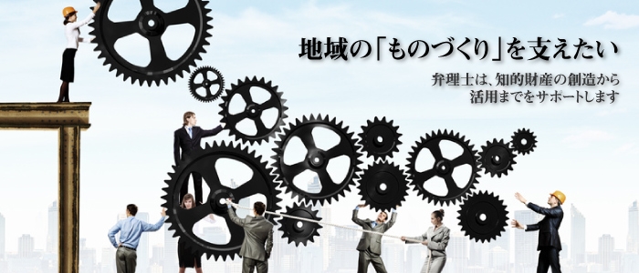 地域の「ものづくり」を支えたい 弁理士は、知的財産の創造から活用までをサポートします